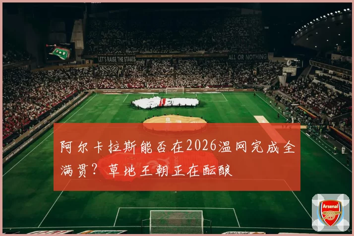 阿尔卡拉斯能否在2026温网完成全满贯？草地王朝正在酝酿
