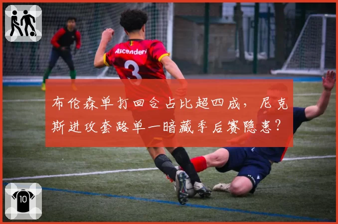 布伦森单打回合占比超四成，尼克斯进攻套路单一暗藏季后赛隐患？
