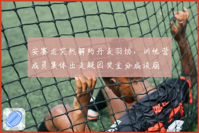 安赛龙突然解约丹麦羽协，训练营成员集体出走疑因奖金分成谈崩