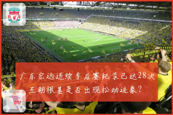 广东宏远连续季后赛纪录已达28次，王朝根基是否出现松动迹象？