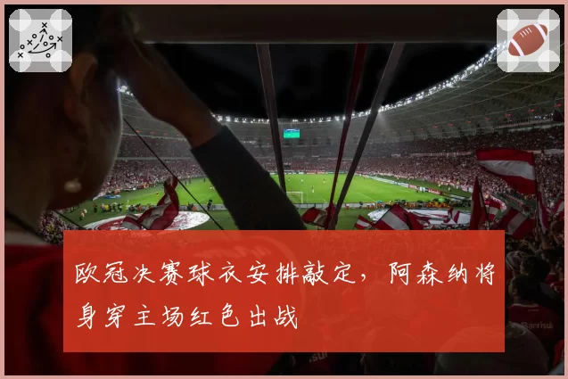 欧冠决赛球衣安排敲定，阿森纳将身穿主场红色出战