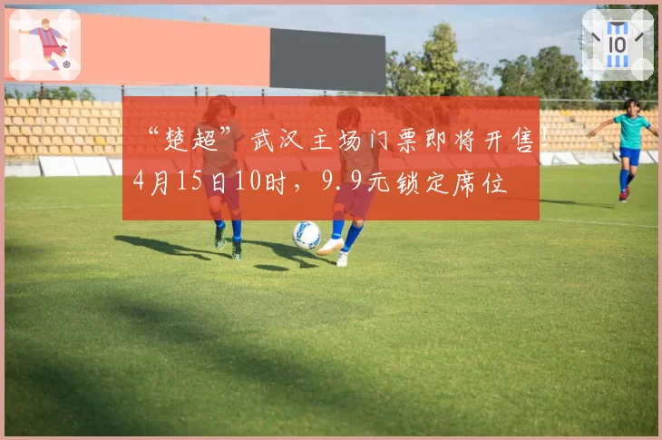 “楚超”武汉主场门票即将开售！4月15日10时，9.9元锁定席位