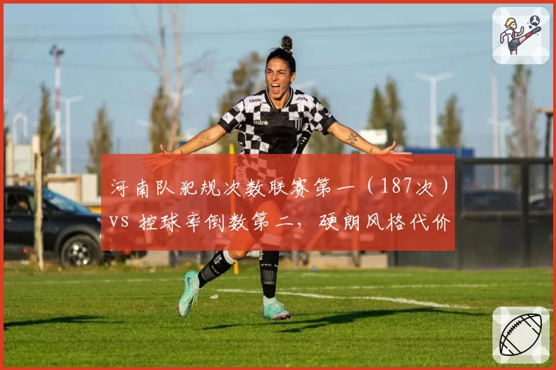 河南队犯规次数联赛第一(187次)vs 控球率倒数第二,硬朗风格代价显现