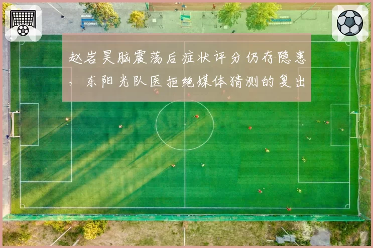 赵岩昊脑震荡后症状评分仍存隐患，东阳光队医拒绝媒体猜测的复出日期