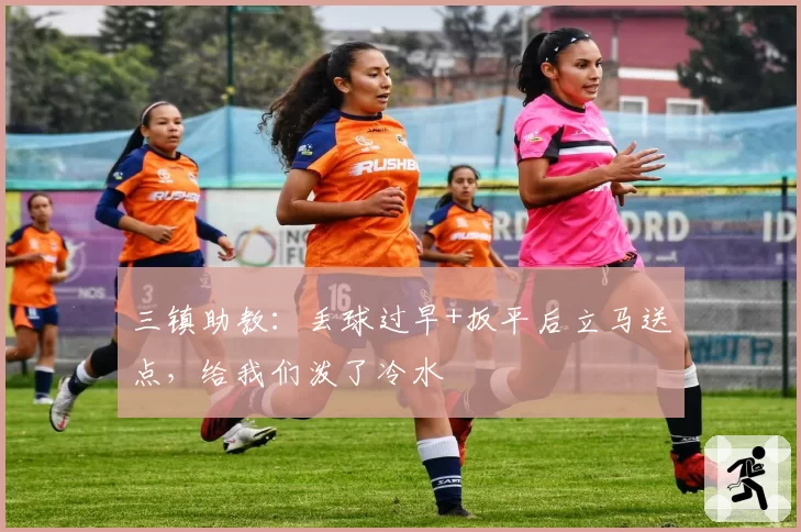 三镇助教:丢球过早+扳平后立马送点,给我们泼了冷水