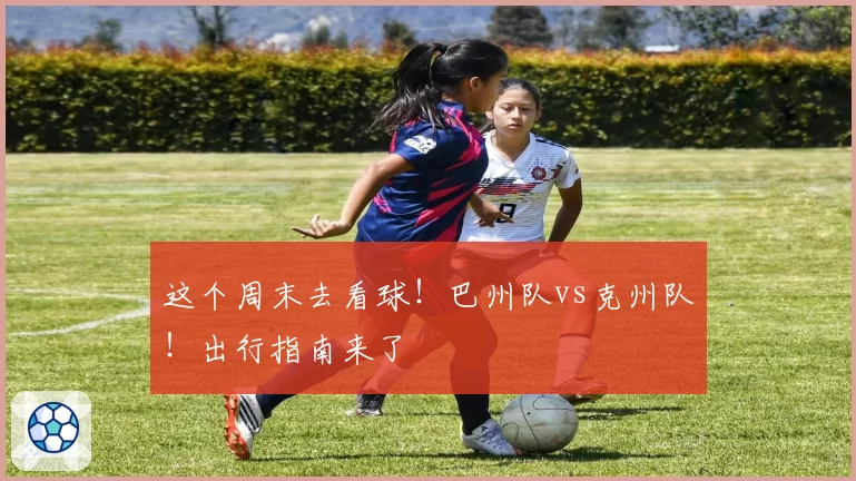 这个周末去看球！巴州队vs克州队！出行指南来了