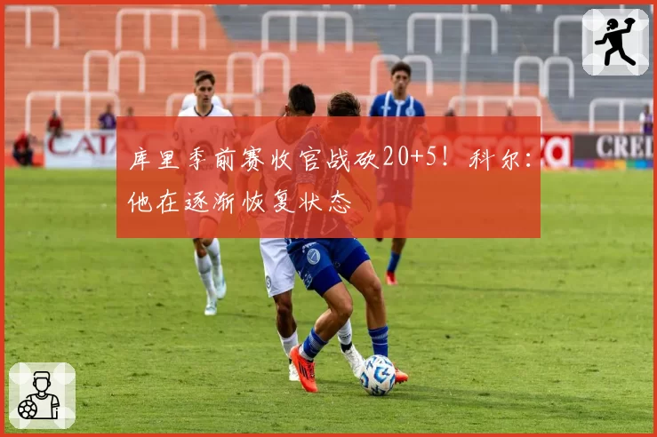 库里季前赛收官战砍20+5!科尔:他在逐渐恢复状态