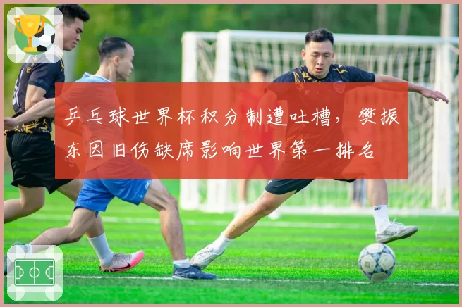 乒乓球世界杯积分制遭吐槽，樊振东因旧伤缺席影响世界第一排名