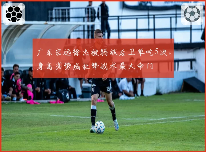 广东宏远徐杰被弱旅后卫单吃5次，身高劣势成杜锋战术最大命门