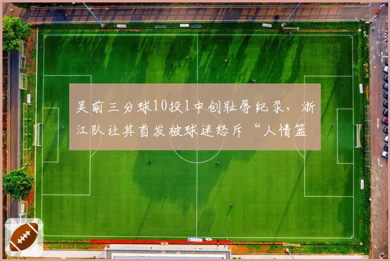 吴前三分球10投1中创耻辱纪录，浙江队让其首发被球迷怒斥“人情篮球”