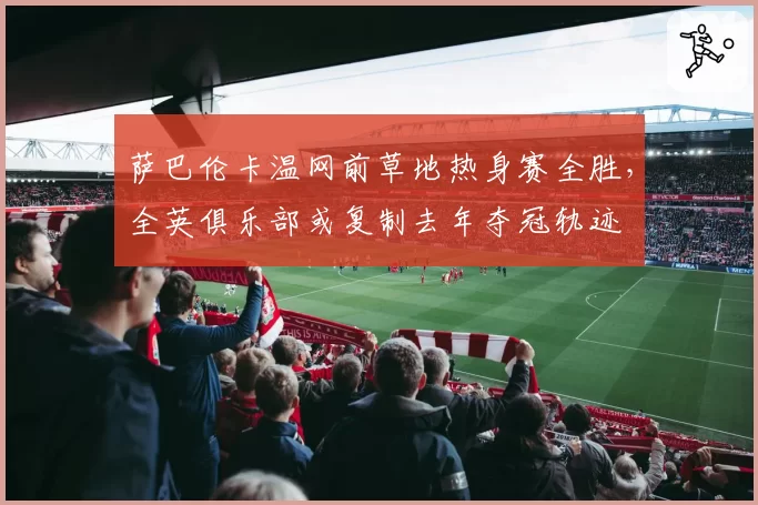 萨巴伦卡温网前草地热身赛全胜，全英俱乐部或复制去年夺冠轨迹