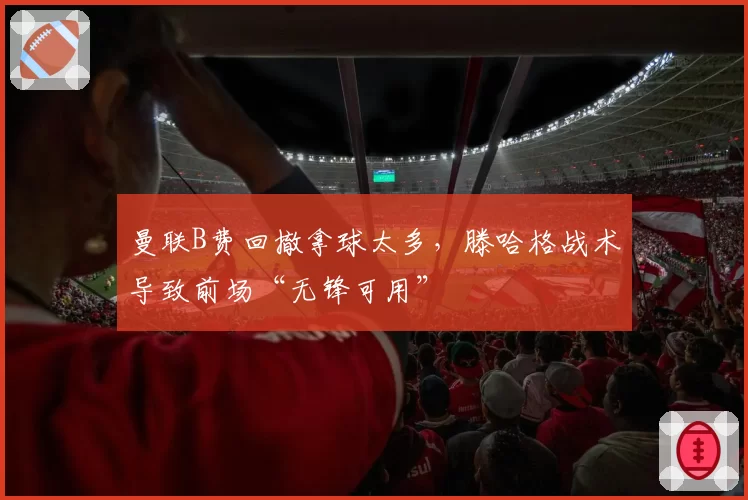曼联B费回撤拿球太多，滕哈格战术导致前场“无锋可用”