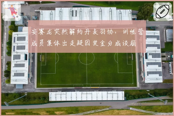 安赛龙突然解约丹麦羽协，训练营成员集体出走疑因奖金分成谈崩