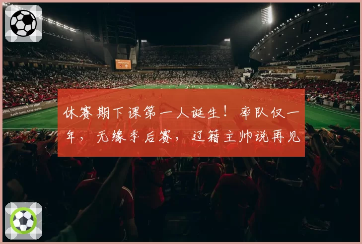 休赛期下课第一人诞生！率队仅一年，无缘季后赛，辽籍主帅说再见