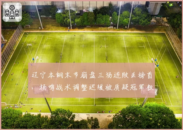 辽宁本钢末节崩盘三场连败丢榜首,杨鸣战术调整迟缓被质疑冠军教头成色