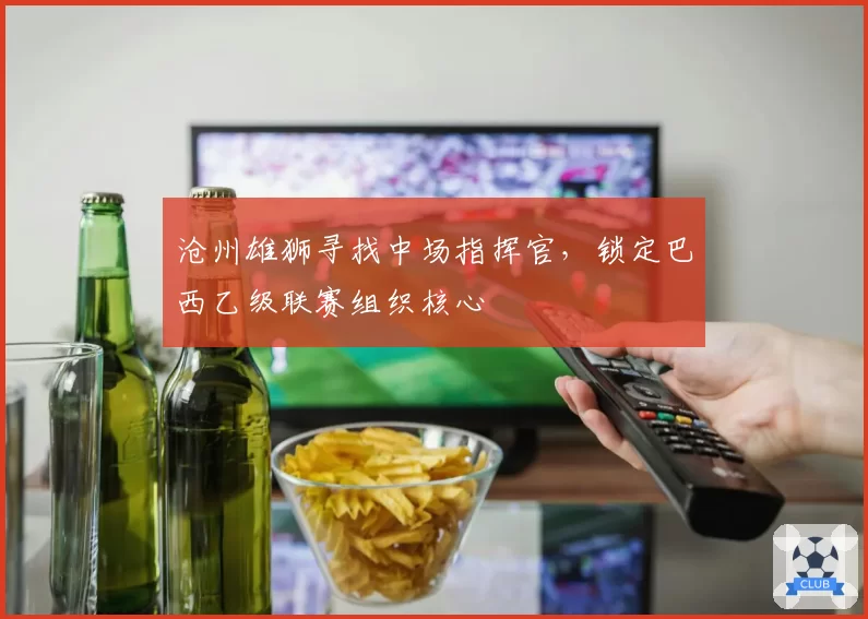 沧州雄狮寻找中场指挥官，锁定巴西乙级联赛组织核心