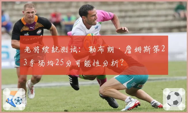 老将续航测试:勒布朗·詹姆斯第23季场均25分可能性分析?