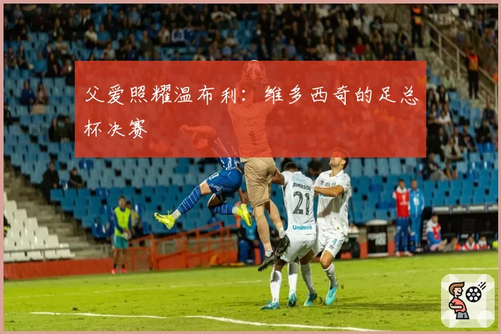 父爱照耀温布利:维多西奇的足总杯决赛