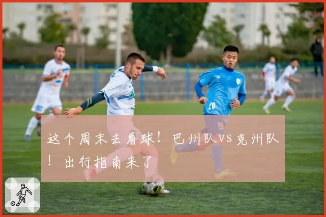 这个周末去看球！巴州队vs克州队！出行指南来了