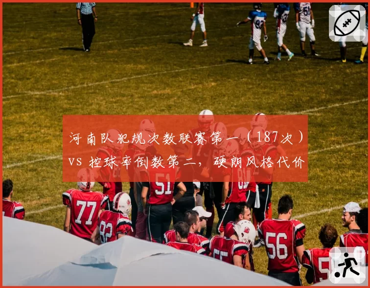 河南队犯规次数联赛第一(187次)vs 控球率倒数第二,硬朗风格代价显现