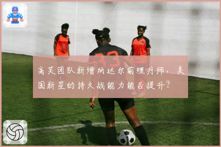 高芙团队新增纳达尔前理疗师，美国新星的持久战能力能否提升？