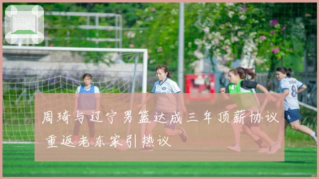 周琦与辽宁男篮达成三年顶薪协议 重返老东家引热议