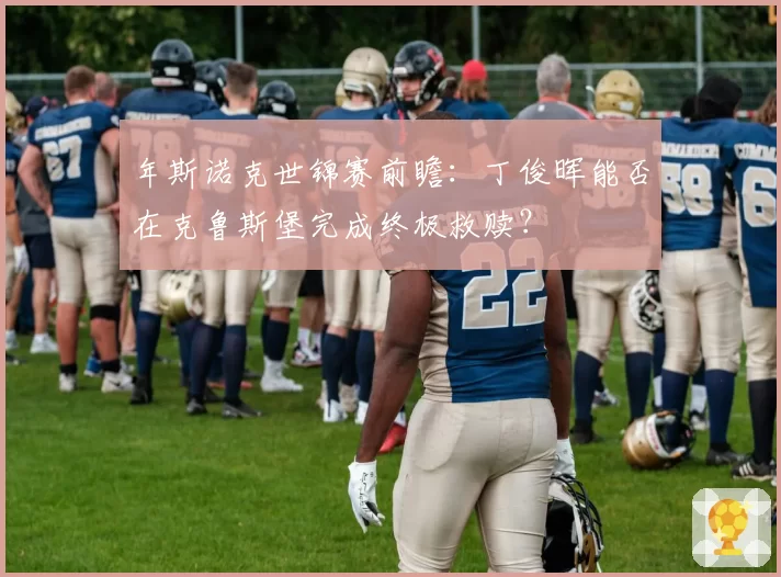 年斯诺克世锦赛前瞻：丁俊晖能否在克鲁斯堡完成终极救赎？