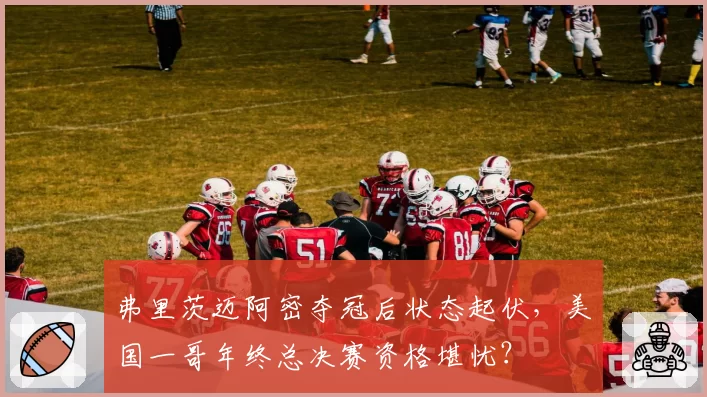 弗里茨迈阿密夺冠后状态起伏,美国一哥年终总决赛资格堪忧?