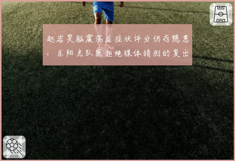 赵岩昊脑震荡后症状评分仍存隐患，东阳光队医拒绝媒体猜测的复出日期