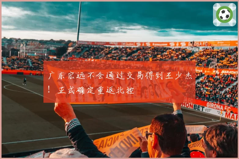 广东宏远不会通过交易得到王少杰！正式确定重返北控