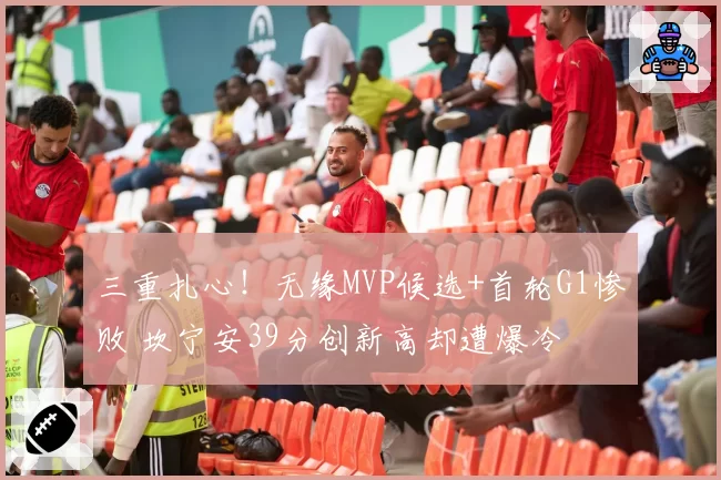 三重扎心！无缘MVP候选+首轮G1惨败 坎宁安39分创新高却遭爆冷