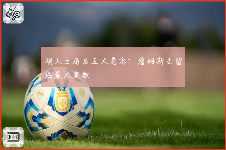 湖人出局后五大悬念：詹姆斯去留成最大变数