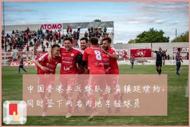 中国香港乒乓球队与黄镇廷续约，同时签下两名内地年轻球员