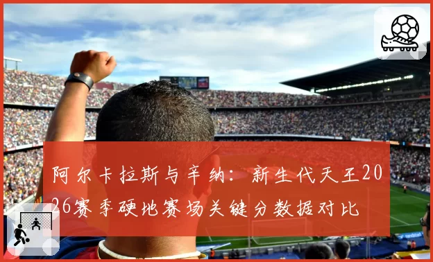 阿尔卡拉斯与辛纳：新生代天王2026赛季硬地赛场关键分数据对比