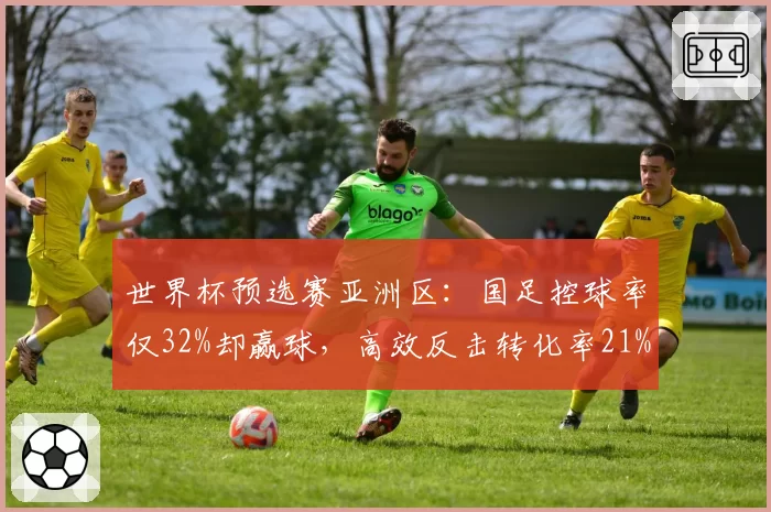 世界杯预选赛亚洲区：国足控球率仅32%却赢球，高效反击转化率21%创历史