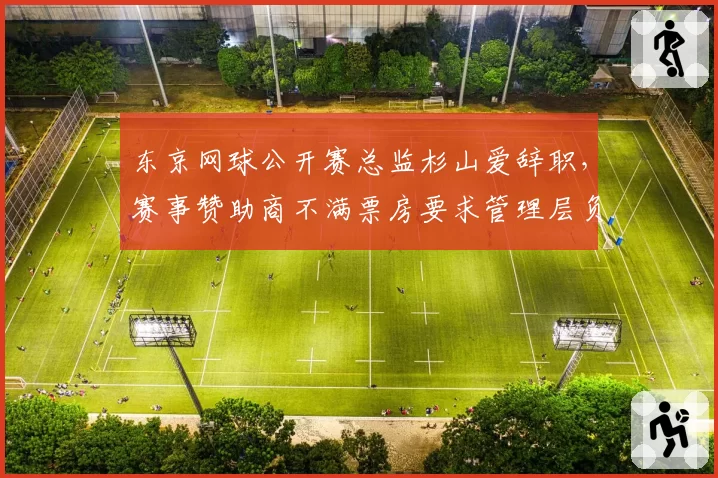 东京网球公开赛总监杉山爱辞职,赛事赞助商不满票房要求管理层负全责