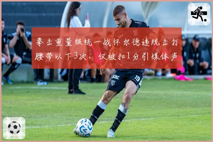 拳击重量级统一战怀尔德违规击打腰带以下3次，仅被扣1分引媒体声讨