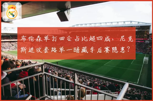 布伦森单打回合占比超四成，尼克斯进攻套路单一暗藏季后赛隐患？