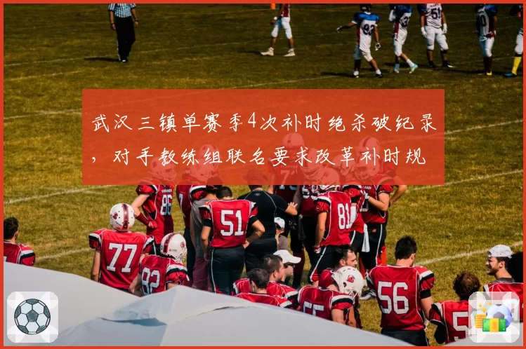 武汉三镇单赛季4次补时绝杀破纪录，对手教练组联名要求改革补时规则