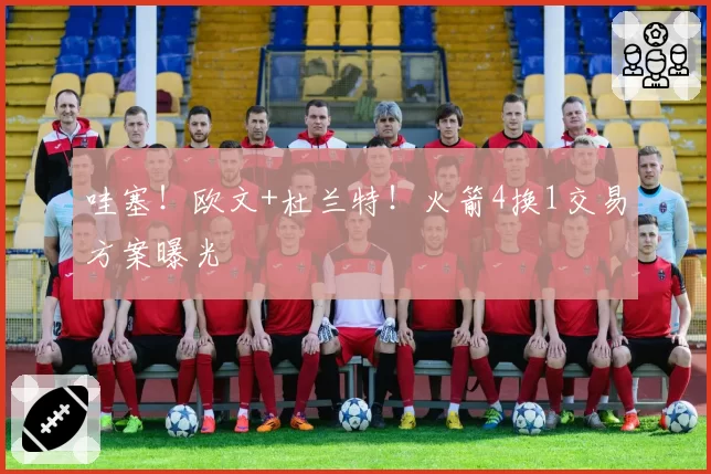 哇塞！欧文+杜兰特！火箭4换1交易方案曝光