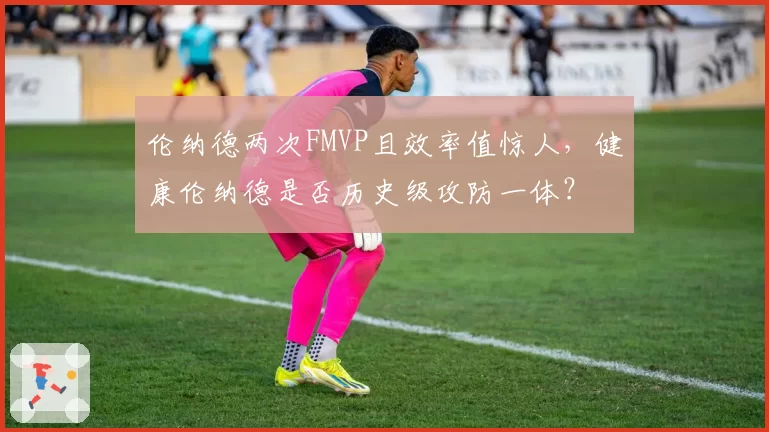 伦纳德两次FMVP且效率值惊人，健康伦纳德是否历史级攻防一体？
