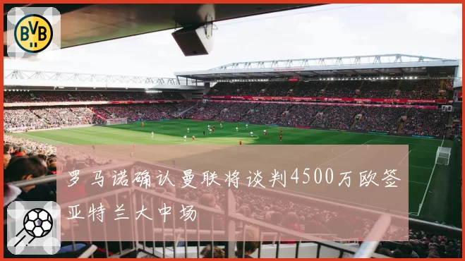 罗马诺确认曼联将谈判4500万欧签亚特兰大中场