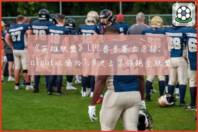 《英雄联盟》LPL春季赛击杀榜：Knight以场均7.8次击杀领跑全联盟