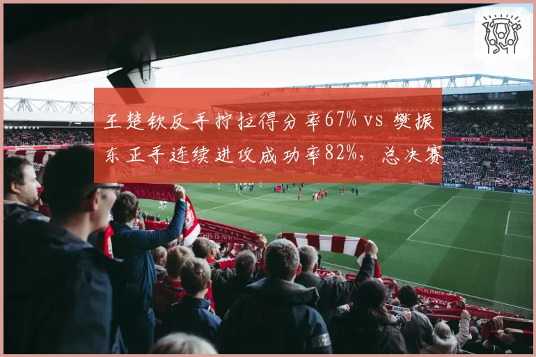 王楚钦反手拧拉得分率67% vs 樊振东正手连续进攻成功率82%，总决赛前瞻