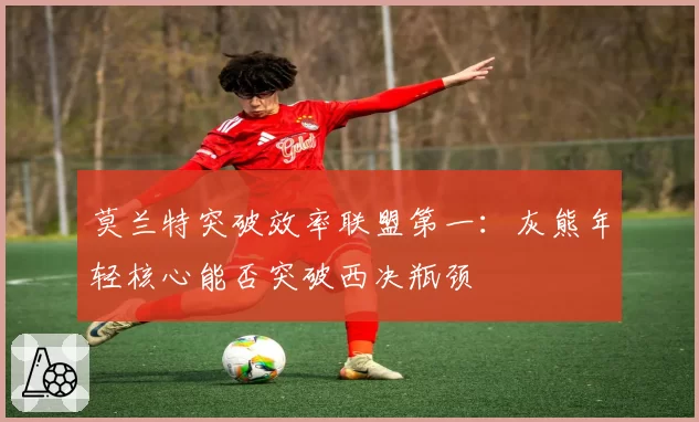 莫兰特突破效率联盟第一：灰熊年轻核心能否突破西决瓶颈