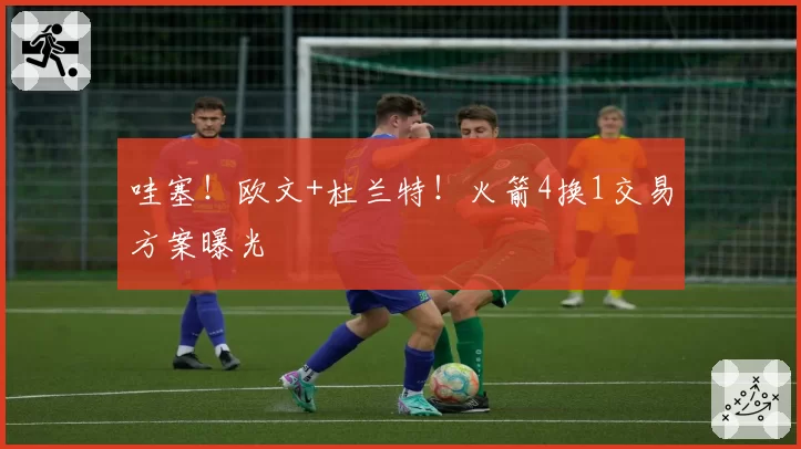 哇塞!欧文+杜兰特!火箭4换1交易方案曝光
