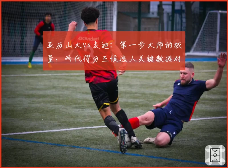 亚历山大vs麦迪：第一步大师的较量，两代得分王候选人关键数据对比