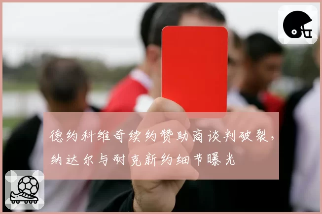 德约科维奇续约赞助商谈判破裂，纳达尔与耐克新约细节曝光