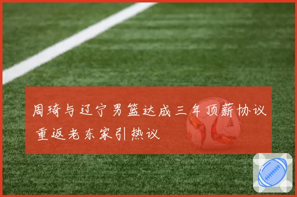 周琦与辽宁男篮达成三年顶薪协议 重返老东家引热议