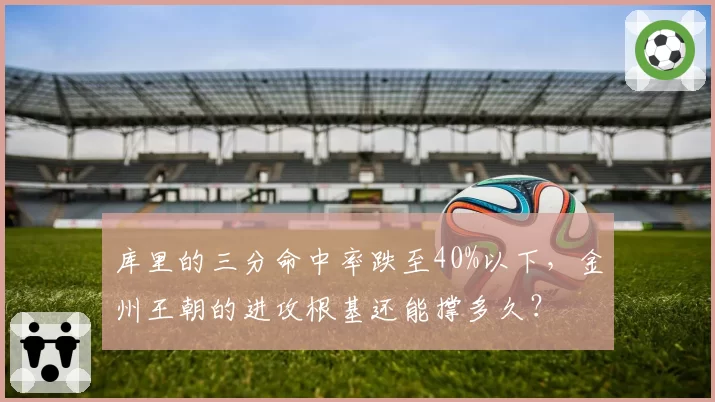 库里的三分命中率跌至40%以下，金州王朝的进攻根基还能撑多久？
